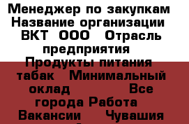 Менеджер по закупкам › Название организации ­ ВКТ, ООО › Отрасль предприятия ­ Продукты питания, табак › Минимальный оклад ­ 25 000 - Все города Работа » Вакансии   . Чувашия респ.,Алатырь г.